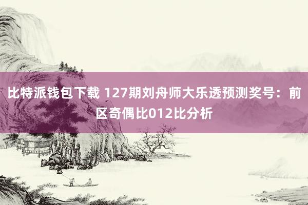 比特派钱包下载 127期刘舟师大乐透预测奖号：前区奇偶比012比分析